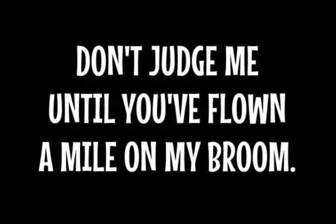 Don't judge me until you've flown a mile on my broom